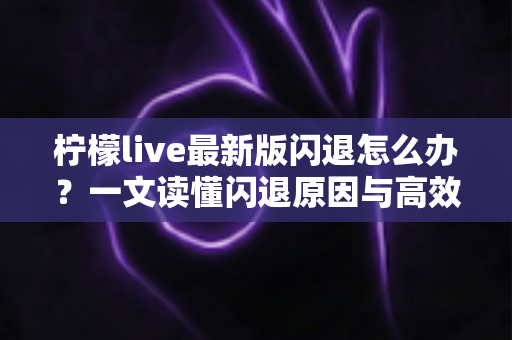 柠檬live最新版闪退怎么办?一文读懂闪退原因与高效解决方案 柠檬live最新版闪退怎么办?一文读懂闪退原因与高效解决方案