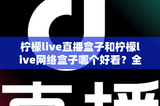 柠檬live直播盒子和柠檬live网络盒子哪个好看？全面对比评测助你选出心仪之选