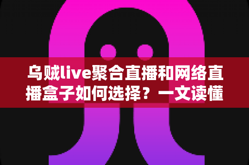 乌贼live聚合直播和网络直播盒子如何选择?一文读懂直播工具挑选全攻略 乌贼live聚合直播和网络直播盒子如何选择?一文读懂直播工具挑选全攻略