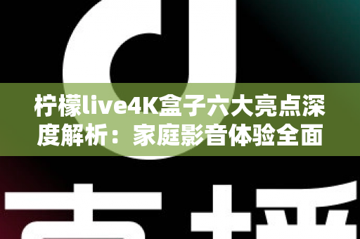 柠檬live4K盒子六大亮点深度解析:家庭影音体验全面升级的智能之选 柠檬live4K盒子六大亮点深度解析:家庭影音体验全面升级的智能之选