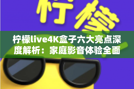 柠檬live4K盒子六大亮点深度解析:家庭影音体验全面升级的智能之选 柠檬live4K盒子六大亮点深度解析:家庭影音体验全面升级的智能之选