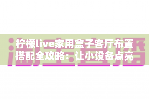 柠檬live家用盒子客厅布置搭配全攻略:让小设备点亮客厅的颜值与格调 柠檬live家用盒子客厅布置搭配全攻略:让小设备点亮客厅的颜值与格调