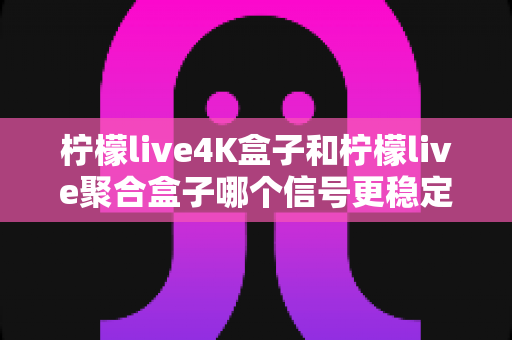柠檬live4K盒子和柠檬live聚合盒子哪个信号更稳定?深度对比与选购全指南 柠檬live4K盒子和柠檬live聚合盒子哪个信号更稳定?深度对比与选购全指南