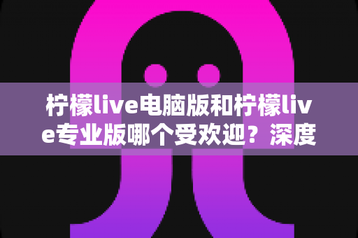 柠檬live电脑版和柠檬live专业版哪个受欢迎?深度解析两大版本的用户口碑与选择指南 柠檬live电脑版和柠檬live专业版哪个受欢迎?深度解析两大版本的用户口碑与选择指南