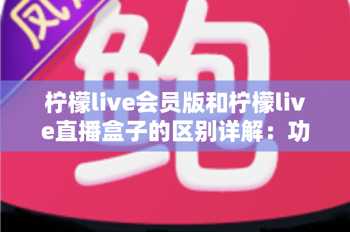 柠檬live会员版和柠檬live直播盒子的区别详解:功能对比与选购指南一文读懂 柠檬live会员版和柠檬live直播盒子的区别详解:功能对比与选购指南一文读懂