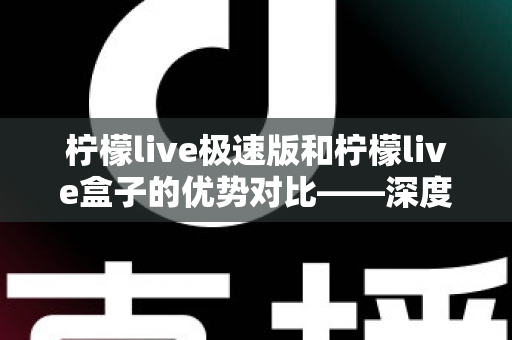 柠檬live极速版和柠檬live盒子的优势对比——深度解析两款热门直播工具,帮你选对直播助手、效率翻倍 柠檬live极速版和柠檬live盒子的优势对比——深度解析两款热门直播工具,帮你选对直播助手、效率翻倍