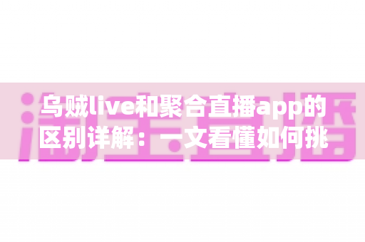 乌贼live和聚合直播app的区别详解:一文看懂如何挑选最适合自己的直播App 乌贼live和聚合直播app的区别详解:一文看懂如何挑选最适合自己的直播App