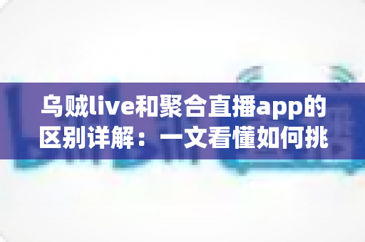 乌贼live和聚合直播app的区别详解:一文看懂如何挑选最适合自己的直播App 乌贼live和聚合直播app的区别详解:一文看懂如何挑选最适合自己的直播App