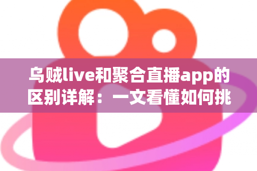 乌贼live和聚合直播app的区别详解：一文看懂如何挑选最适合自己的直播App