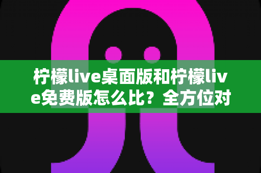 柠檬live桌面版和柠檬live免费版怎么比?全方位对比指南助你轻松选择 柠檬live桌面版和柠檬live免费版怎么比?全方位对比指南助你轻松选择