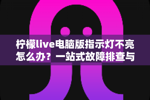 柠檬live电脑版指示灯不亮怎么办？一站式故障排查与修复全攻略