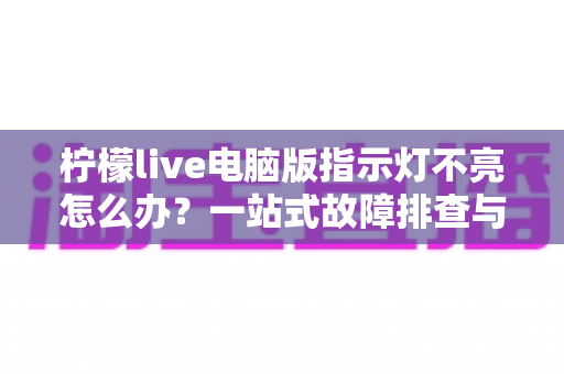 柠檬live电脑版指示灯不亮怎么办？一站式故障排查与修复全攻略