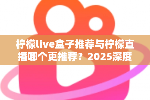 柠檬live盒子推荐与柠檬直播哪个更推荐?2025深度对比评测帮你选对不踩坑 柠檬live盒子推荐与柠檬直播哪个更推荐?2025深度对比评测帮你选对不踩坑