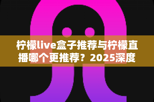 柠檬live盒子推荐与柠檬直播哪个更推荐?2025深度对比评测帮你选对不踩坑 柠檬live盒子推荐与柠檬直播哪个更推荐?2025深度对比评测帮你选对不踩坑