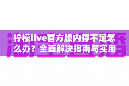 柠檬live官方版内存不足怎么办？全面解决指南与实用优化技巧大揭秘