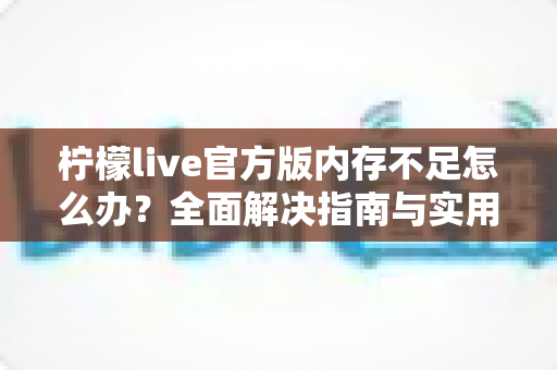 柠檬live官方版内存不足怎么办？全面解决指南与实用优化技巧大揭秘