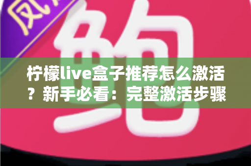柠檬live盒子推荐怎么激活？新手必看：完整激活步骤、选购指南与常见问题全解析