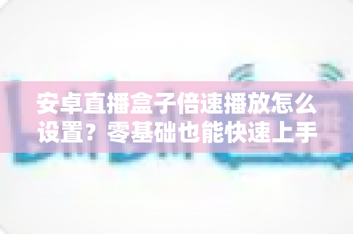 安卓直播盒子倍速播放怎么设置？零基础也能快速上手的完整操作指南与实用技巧