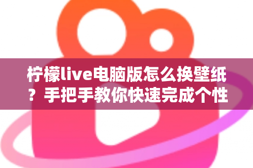 柠檬live电脑版怎么换壁纸?手把手教你快速完成个性化设置全攻略 柠檬live电脑版怎么换壁纸?手把手教你快速完成个性化设置全攻略