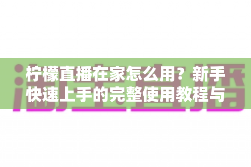 柠檬直播在家怎么用？新手快速上手的完整使用教程与实用技巧