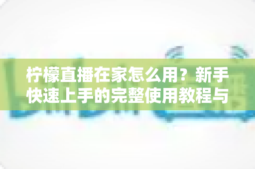 柠檬直播在家怎么用？新手快速上手的完整使用教程与实用技巧