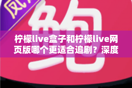 柠檬live盒子和柠檬live网页版哪个更适合追剧?深度实测对比帮你找到最佳观影方案 柠檬live盒子和柠檬live网页版哪个更适合追剧?深度实测对比帮你找到最佳观影方案