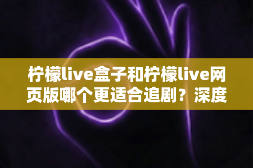 柠檬live盒子和柠檬live网页版哪个更适合追剧?深度实测对比帮你找到最佳观影方案 柠檬live盒子和柠檬live网页版哪个更适合追剧?深度实测对比帮你找到最佳观影方案