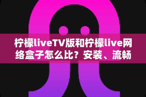柠檬liveTV版和柠檬live网络盒子怎么比?安装、流畅度、画质与性价比全方位对比指南 柠檬liveTV版和柠檬live网络盒子怎么比?安装、流畅度、画质与性价比全方位对比指南