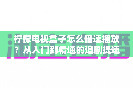 柠檬电视盒子怎么倍速播放？从入门到精通的追剧提速全攻略