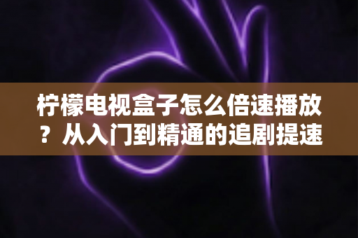 柠檬电视盒子怎么倍速播放？从入门到精通的追剧提速全攻略