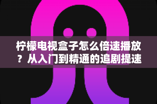 柠檬电视盒子怎么倍速播放？从入门到精通的追剧提速全攻略
