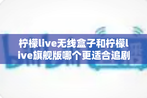 柠檬live无线盒子和柠檬live旗舰版哪个更适合追剧?深度对比评测帮你选对不踩坑 柠檬live无线盒子和柠檬live旗舰版哪个更适合追剧?深度对比评测帮你选对不踩坑