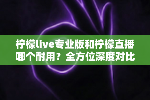 柠檬live专业版和柠檬直播哪个耐用?全方位深度对比测评帮你选对不踩坑 柠檬live专业版和柠檬直播哪个耐用?全方位深度对比测评帮你选对不踩坑