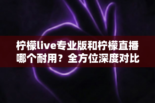 柠檬live专业版和柠檬直播哪个耐用?全方位深度对比测评帮你选对不踩坑 柠檬live专业版和柠檬直播哪个耐用?全方位深度对比测评帮你选对不踩坑