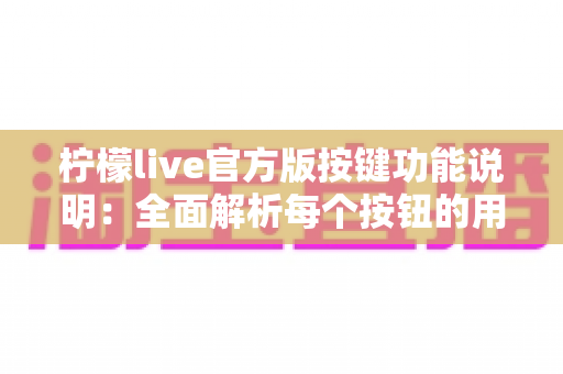 柠檬live官方版按键功能说明:全面解析每个按钮的用途与操作技巧,助你轻松玩转直播互动 柠檬live官方版按键功能说明:全面解析每个按钮的用途与操作技巧,助你轻松玩转直播互动
