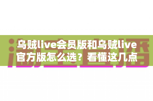 乌贼live会员版和乌贼live官方版怎么选?看懂这几点再决定不花冤枉钱 乌贼live会员版和乌贼live官方版怎么选?看懂这几点再决定不花冤枉钱