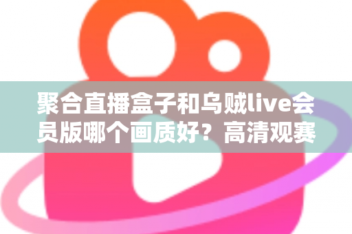 聚合直播盒子和乌贼live会员版哪个画质好？高清观赛工具深度横评，看完再选不踩坑