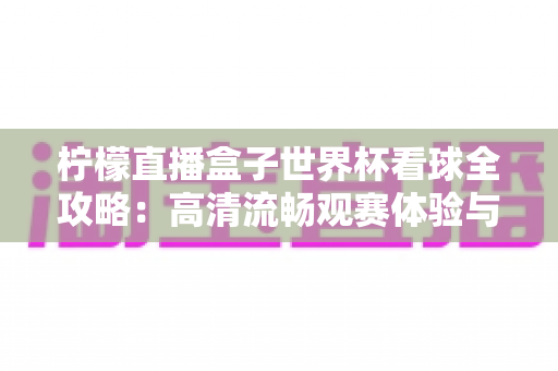 柠檬直播盒子世界杯看球全攻略:高清流畅观赛体验与实用指南 柠檬直播盒子世界杯看球全攻略:高清流畅观赛体验与实用指南
