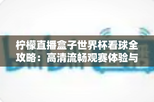 柠檬直播盒子世界杯看球全攻略:高清流畅观赛体验与实用指南 柠檬直播盒子世界杯看球全攻略:高清流畅观赛体验与实用指南
