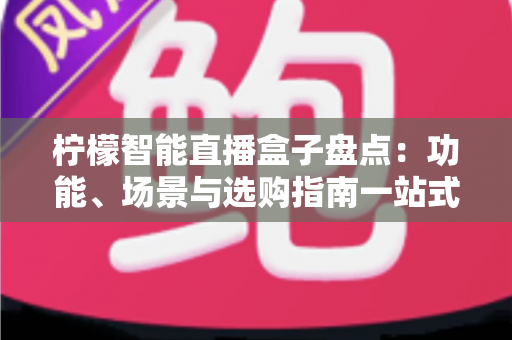 柠檬智能直播盒子盘点:功能、场景与选购指南一站式解析,低成本开启专业直播之路 柠檬智能直播盒子盘点:功能、场景与选购指南一站式解析,低成本开启专业直播之路