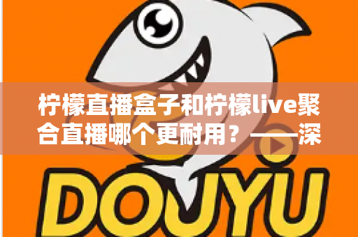柠檬直播盒子和柠檬live聚合直播哪个更耐用?——深度对比解析与实用选购指南 柠檬直播盒子和柠檬live聚合直播哪个更耐用?——深度对比解析与实用选购指南