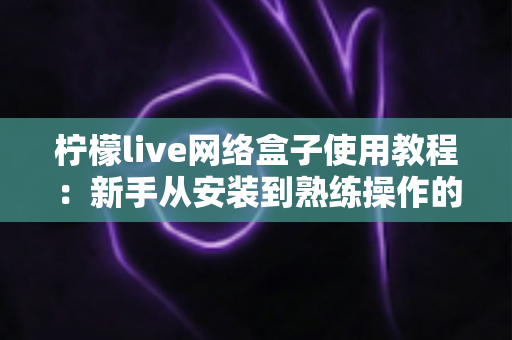 柠檬live网络盒子使用教程：新手从安装到熟练操作的完整指南
