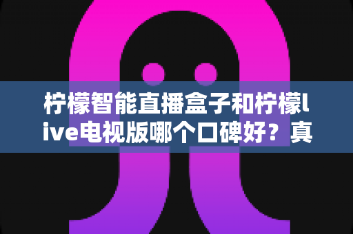 柠檬智能直播盒子和柠檬live电视版哪个口碑好?真实用户评价对比与选购指南全解析 柠檬智能直播盒子和柠檬live电视版哪个口碑好?真实用户评价对比与选购指南全解析