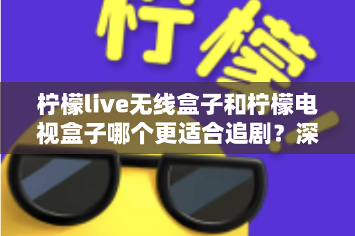 柠檬live无线盒子和柠檬电视盒子哪个更适合追剧？深度实测对比助你选对追剧神器