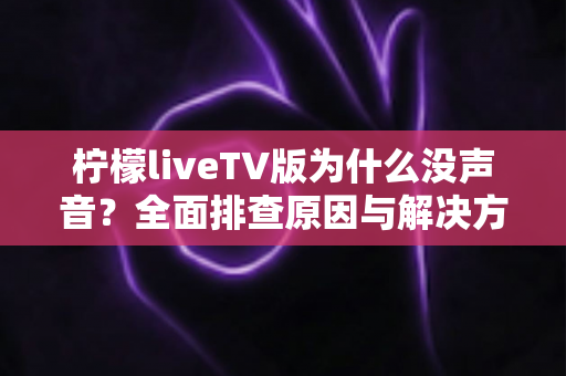 柠檬liveTV版为什么没声音?全面排查原因与解决方法指南(2025最新教程) 柠檬liveTV版为什么没声音?全面排查原因与解决方法指南(2025最新教程)