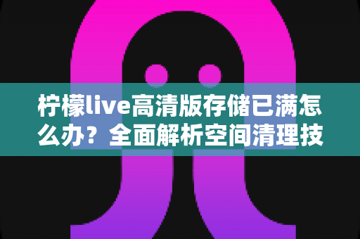 柠檬live高清版存储已满怎么办?全面解析空间清理技巧与长期预防方案 柠檬live高清版存储已满怎么办?全面解析空间清理技巧与长期预防方案