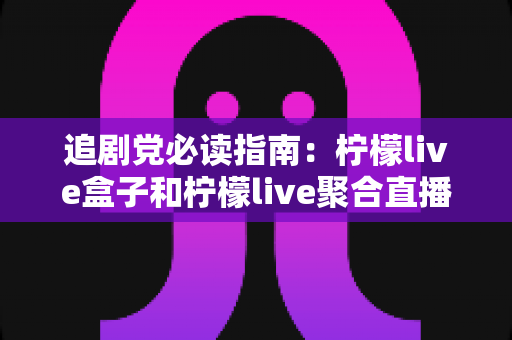 追剧党必读指南：柠檬live盒子和柠檬live聚合直播哪个更适合追剧？一文看懂两者差异，选对工具畅享高清剧集体验