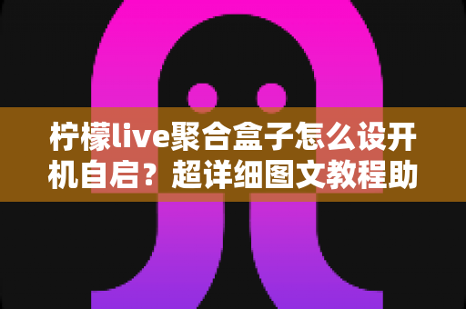 柠檬live聚合盒子怎么设开机自启?超详细图文教程助你一秒进入直播世界 柠檬live聚合盒子怎么设开机自启?超详细图文教程助你一秒进入直播世界