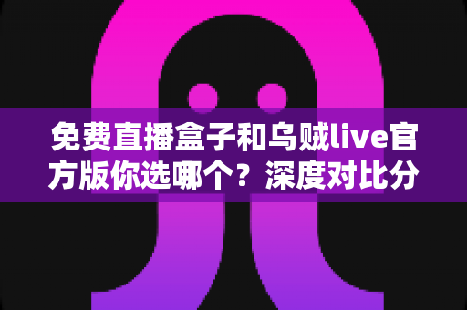 免费直播盒子和乌贼live官方版你选哪个？深度对比分析与选购指南