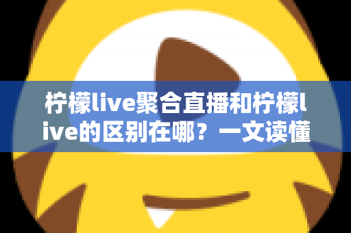 柠檬live聚合直播和柠檬live的区别在哪?一文读懂功能差异与选择指南 柠檬live聚合直播和柠檬live的区别在哪?一文读懂功能差异与选择指南